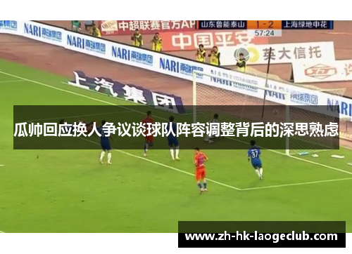 瓜帅回应换人争议谈球队阵容调整背后的深思熟虑