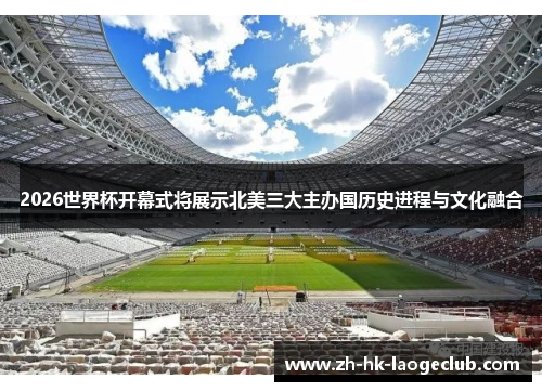 2026世界杯开幕式将展示北美三大主办国历史进程与文化融合