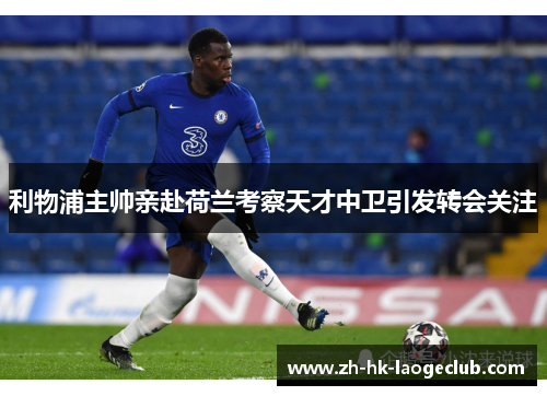 利物浦主帅亲赴荷兰考察天才中卫引发转会关注