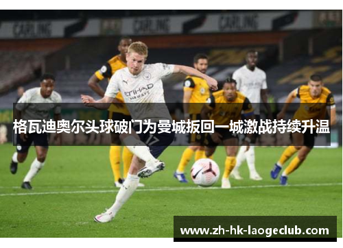 格瓦迪奥尔头球破门为曼城扳回一城激战持续升温