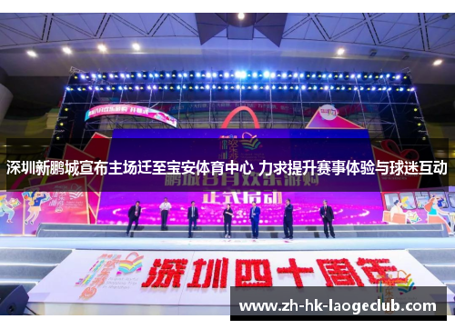 深圳新鹏城宣布主场迁至宝安体育中心 力求提升赛事体验与球迷互动