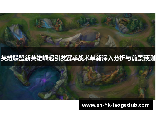 英雄联盟新英雄崛起引发赛季战术革新深入分析与前景预测