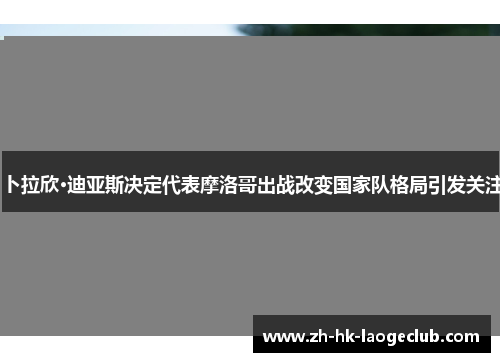 卜拉欣·迪亚斯决定代表摩洛哥出战改变国家队格局引发关注
