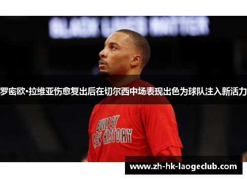 罗密欧·拉维亚伤愈复出后在切尔西中场表现出色为球队注入新活力 罗密欧·拉维亚伤愈复出后在切尔西中场表现出色为球队注入新活力